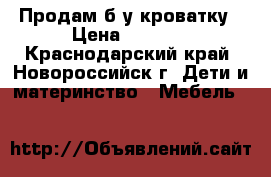 Продам б/у кроватку › Цена ­ 4 000 - Краснодарский край, Новороссийск г. Дети и материнство » Мебель   